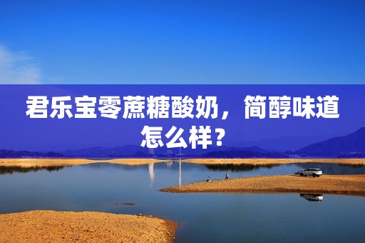 君乐宝零蔗糖酸奶，简醇味道怎么样？