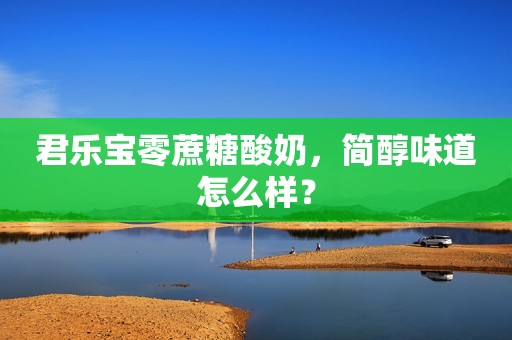 君乐宝零蔗糖酸奶，简醇味道怎么样？