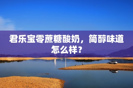 君乐宝零蔗糖酸奶，简醇味道怎么样？