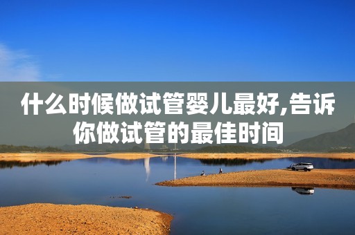 什么时候做试管婴儿最好,告诉你做试管的最佳时间