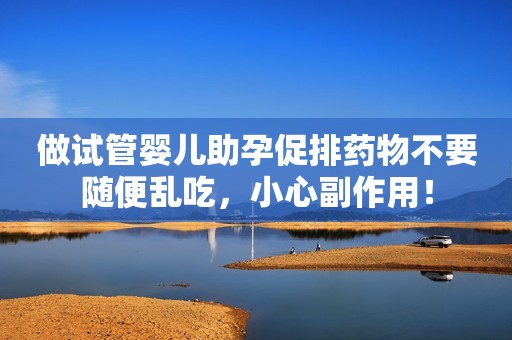 做试管婴儿助孕促排药物不要随便乱吃，小心副作用！