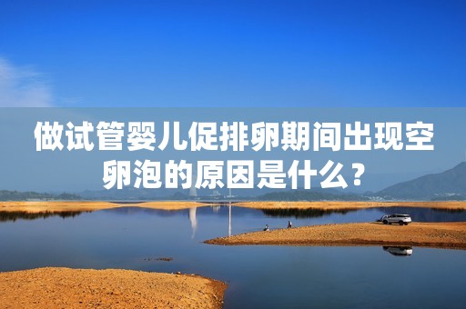 做试管婴儿促排卵期间出现空卵泡的原因是什么？