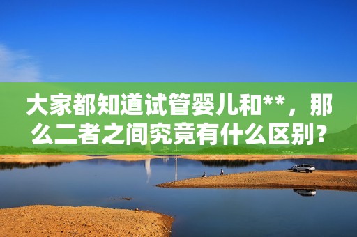 大家都知道试管婴儿和**，那么二者之间究竟有什么区别？