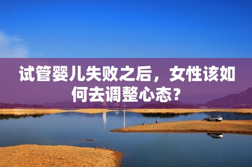 试管婴儿失败之后，女性该如何去调整心态？