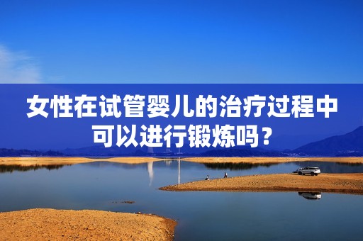女性在试管婴儿的治疗过程中可以进行锻炼吗？