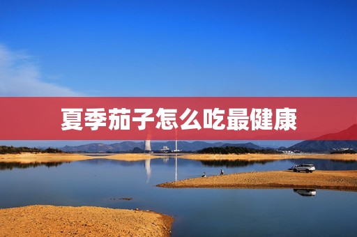 夏季茄子怎么吃最健康