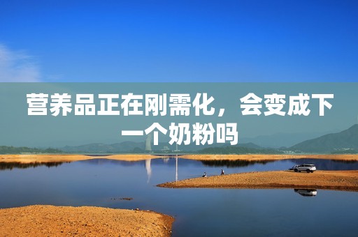 营养品正在刚需化，会变成下一个奶粉吗