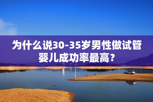 为什么说30-35岁男性做试管婴儿成功率最高？