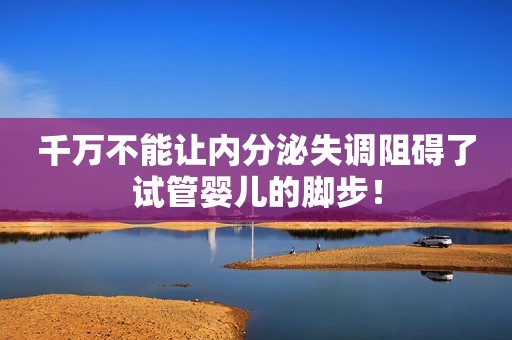 千万不能让内分泌失调阻碍了试管婴儿的脚步！