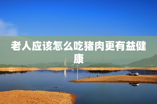 老人应该怎么吃猪肉更有益健康