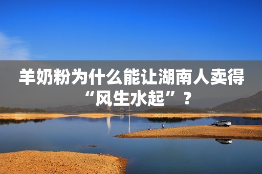 羊奶粉为什么能让湖南人卖得“风生水起”？