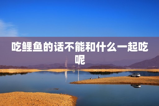 吃鲤鱼的话不能和什么一起吃呢