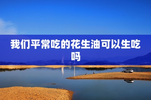 我们平常吃的花生油可以生吃吗