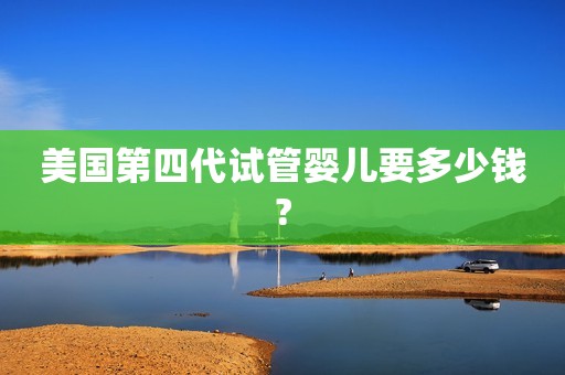 美国第四代试管婴儿要多少钱?