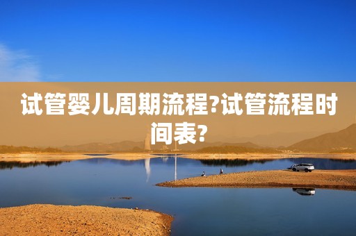 试管婴儿周期流程?试管流程时间表?