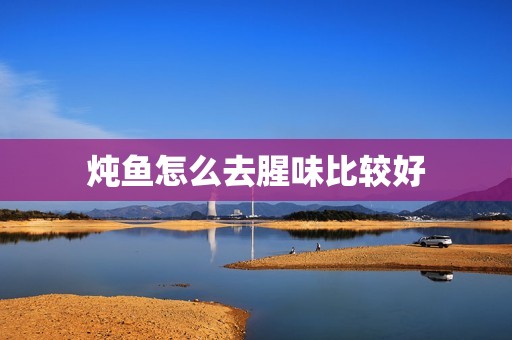 炖鱼怎么去腥味比较好