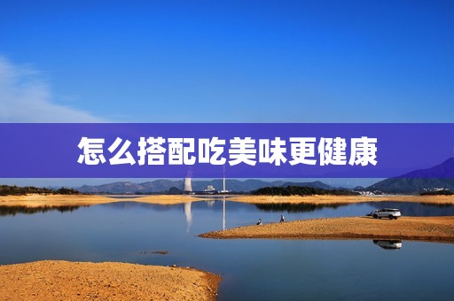 怎么搭配吃美味更健康