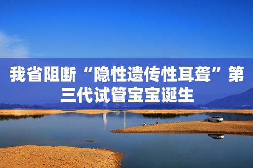 我省阻断“隐性遗传性耳聋”第三代试管宝宝诞生