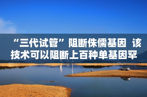 “三代试管”阻断侏儒基因  该技术可以阻断上百种单基因罕见病的家族传递