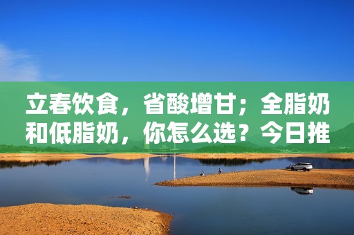 立春饮食，省酸增甘；全脂奶和低脂奶，你怎么选？今日推荐：枸杞粥