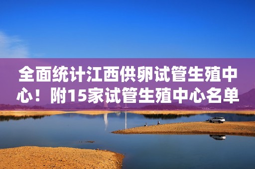 全面统计江西供卵试管生殖中心！附15家试管生殖中心名单