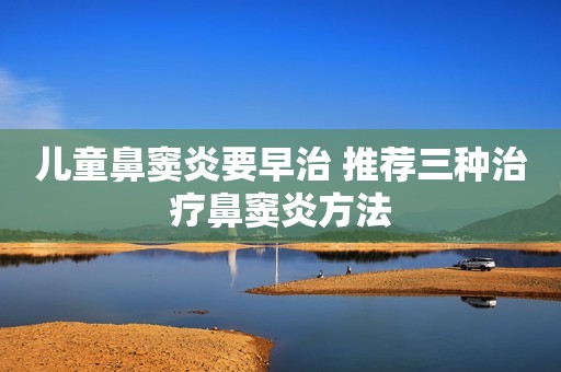 儿童鼻窦炎要早治 推荐三种治疗鼻窦炎方法
