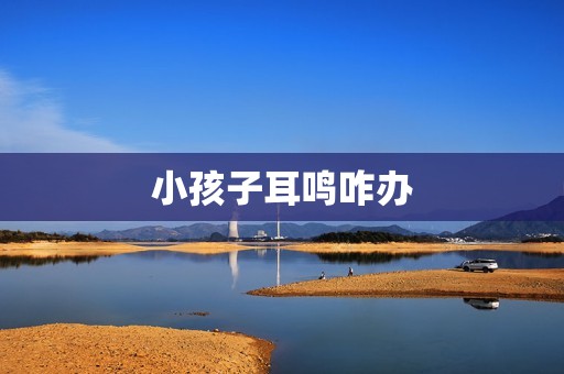 小孩子耳鸣咋办