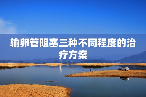 输卵管阻塞三种不同程度的治疗方案
