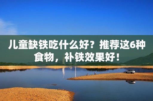 儿童缺铁吃什么好？推荐这6种食物，补铁效果好！