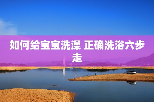 如何给宝宝洗澡 正确洗浴六步走
