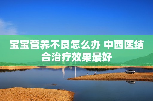 宝宝营养不良怎么办 中西医结合治疗效果最好