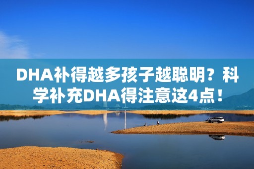 DHA补得越多孩子越聪明？科学补充DHA得注意这4点！