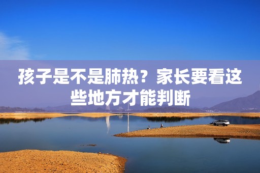 孩子是不是肺热？家长要看这些地方才能判断
