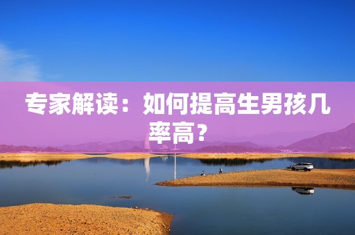 专家解读：如何提高生男孩几率高？