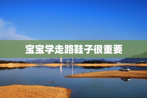 宝宝学走路鞋子很重要