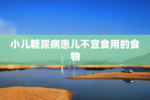 小儿糖尿病患儿不宜食用的食物