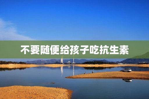不要随便给孩子吃抗生素