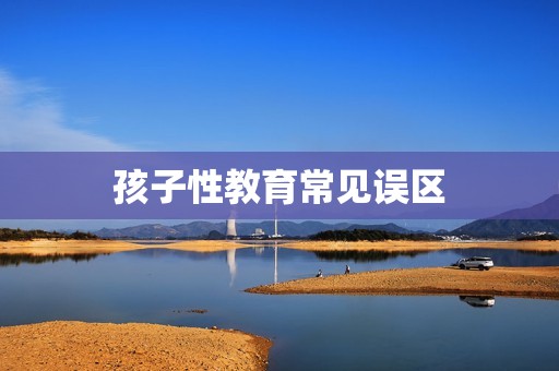 孩子性教育常见误区