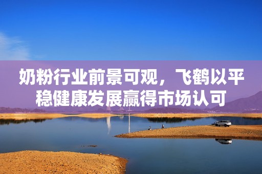 奶粉行业前景可观，飞鹤以平稳健康发展赢得市场认可