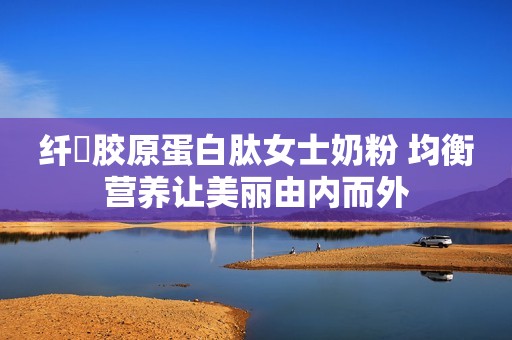 纤婛胶原蛋白肽女士奶粉 均衡营养让美丽由内而外