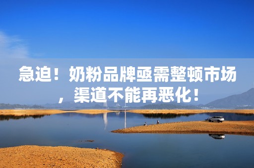 急迫！奶粉品牌亟需整顿市场，渠道不能再恶化！