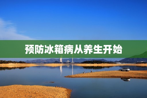 预防冰箱病从养生开始