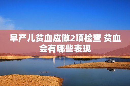 早产儿贫血应做2项检查 贫血会有哪些表现