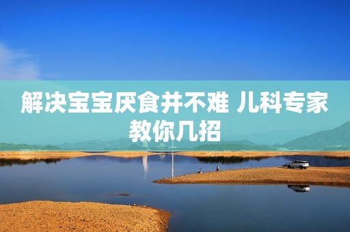 解决宝宝厌食并不难 儿科专家教你几招