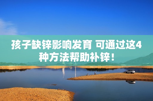 孩子缺锌影响发育 可通过这4种方法帮助补锌！