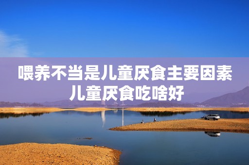 喂养不当是儿童厌食主要因素 儿童厌食吃啥好