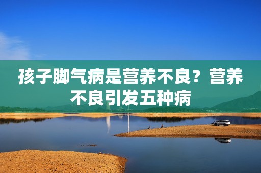 孩子脚气病是营养不良？营养不良引发五种病