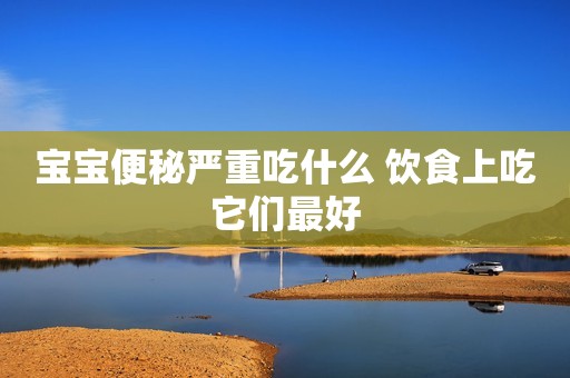 宝宝便秘严重吃什么 饮食上吃它们最好
