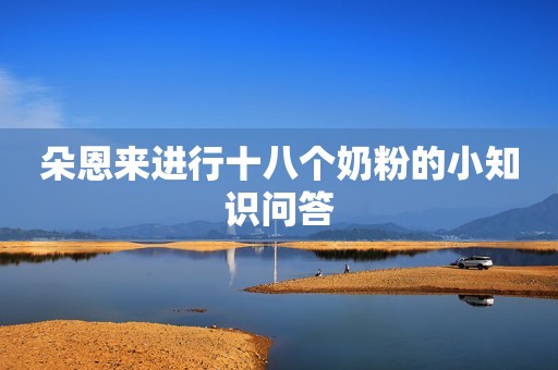 朵恩来进行十八个奶粉的小知识问答