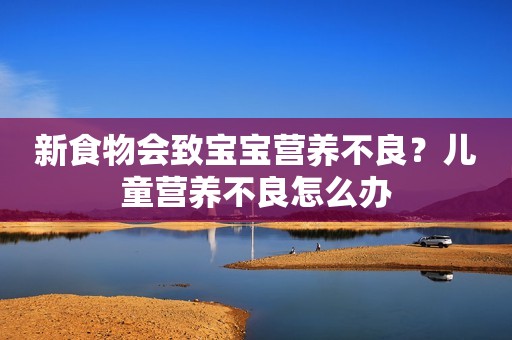 新食物会致宝宝营养不良？儿童营养不良怎么办